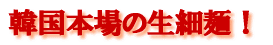 韓国本場の生細麺！